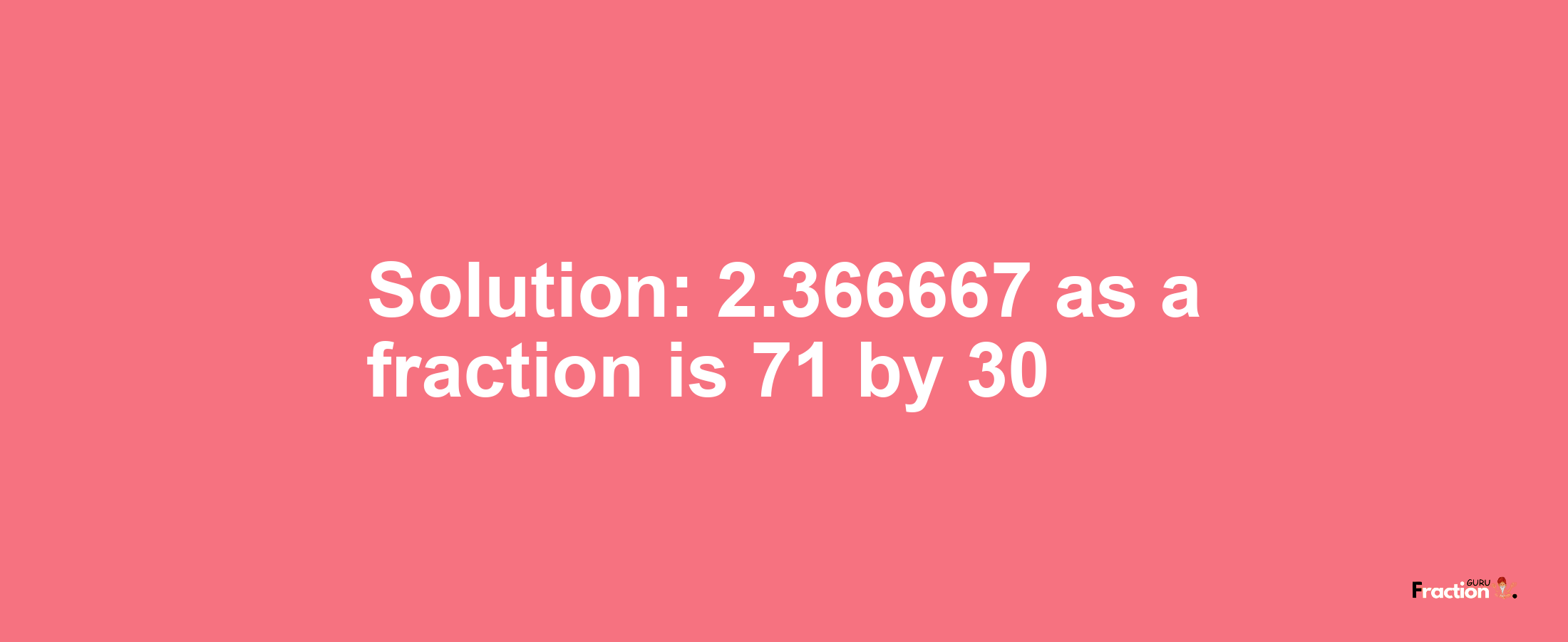 Solution:2.366667 as a fraction is 71/30